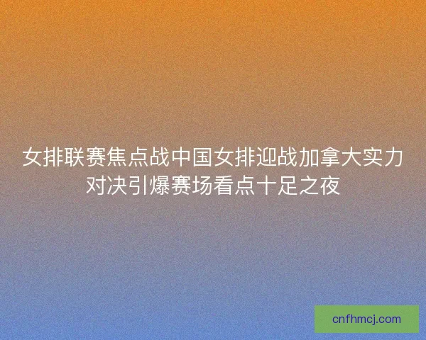 女排联赛焦点战中国女排迎战加拿大实力对决引爆赛场看点十足之夜