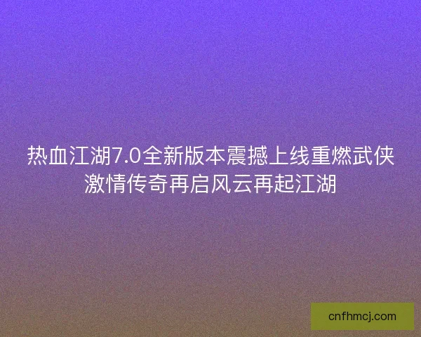 热血江湖7.0全新版本震撼上线重燃武侠激情传奇再启风云再起江湖