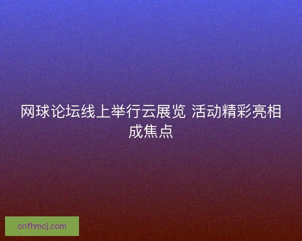 网球论坛线上举行云展览 活动精彩亮相成焦点