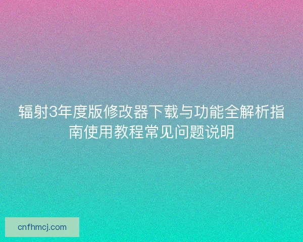 辐射3年度版修改器下载与功能全解析指南使用教程常见问题说明