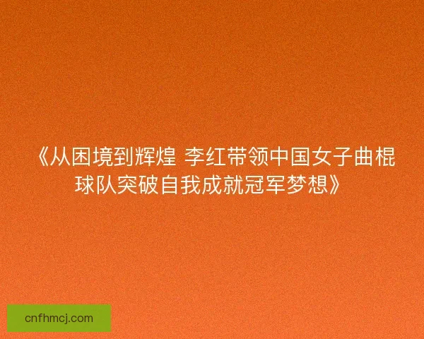 《从困境到辉煌 李红带领中国女子曲棍球队突破自我成就冠军梦想》