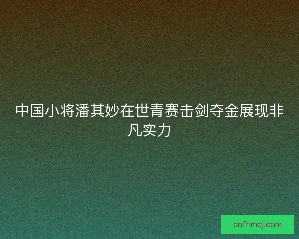 中国小将潘其妙在世青赛击剑夺金展现非凡实力
