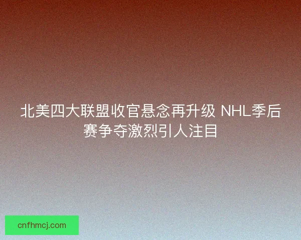 北美四大联盟收官悬念再升级 NHL季后赛争夺激烈引人注目