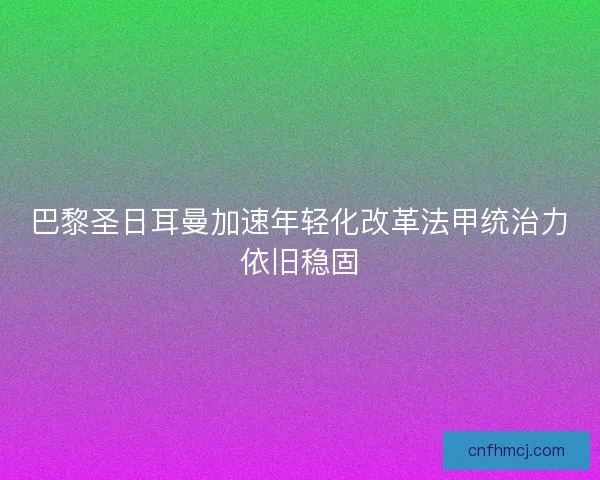 巴黎圣日耳曼加速年轻化改革法甲统治力依旧稳固