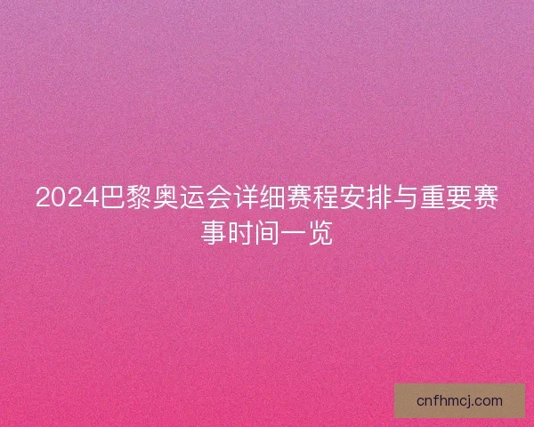 2024巴黎奥运会详细赛程安排与重要赛事时间一览