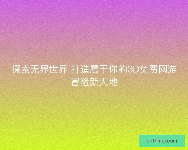 探索无界世界 打造属于你的3D免费网游冒险新天地