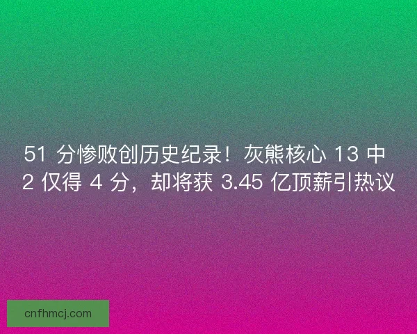 51 分惨败创历史纪录！灰熊核心 13 中 2 仅得 4 分，却将获 3.45 亿顶薪引热议