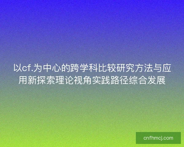 以cf.为中心的跨学科比较研究方法与应用新探索理论视角实践路径综合发展