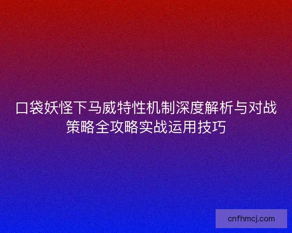 口袋妖怪下马威特性机制深度解析与对战策略全攻略实战运用技巧